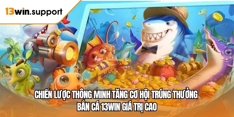 Chiến lược thông minh tăng cơ hội trúng thưởng bắn cá 13WIN giá trị cao